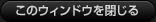このウィンドウを閉じる